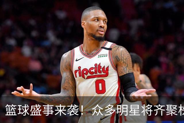 篮球盛事来袭！众多明星将齐聚株洲参与厂BA八强赛