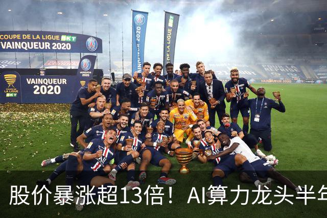股价暴涨超13倍！AI算力龙头半年净利达9.57亿元
