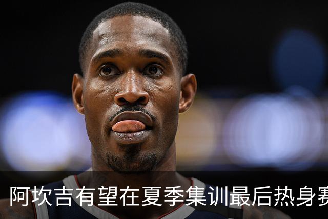 阿坎吉有望在夏季集训最后热身赛复出